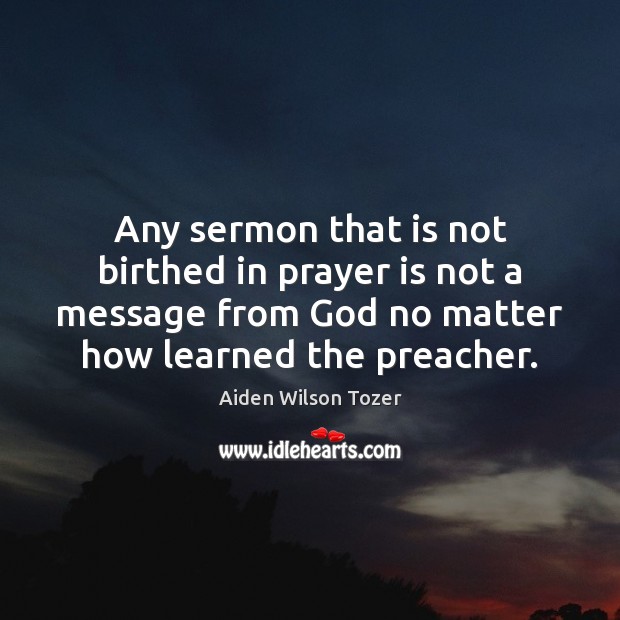 Any sermon that is not birthed in prayer is not a message Aiden Wilson Tozer Picture Quote