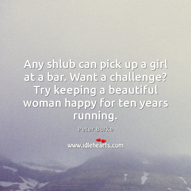 Any shlub can pick up a girl at a bar. Want a Challenge Quotes Image