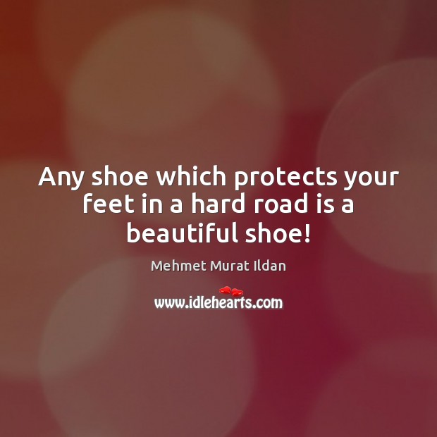 Any shoe which protects your feet in a hard road is a beautiful shoe! Mehmet Murat Ildan Picture Quote