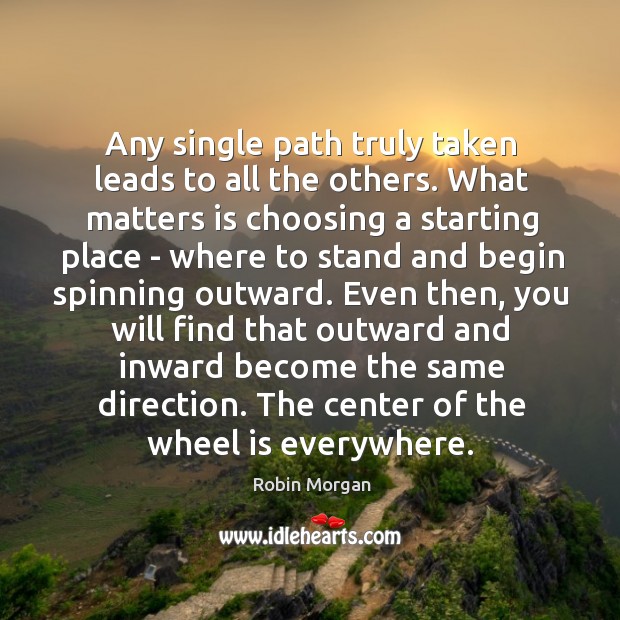 Any single path truly taken leads to all the others. What matters Robin Morgan Picture Quote