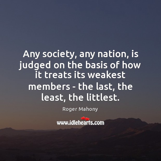 Any society, any nation, is judged on the basis of how it Roger Mahony Picture Quote