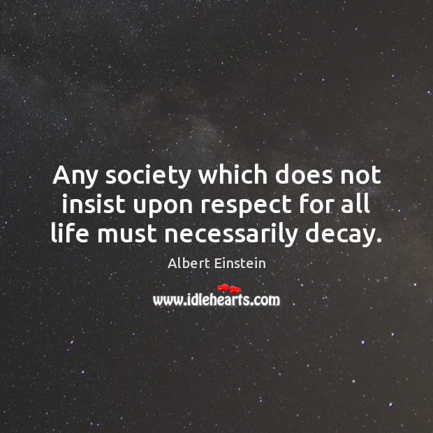 Any society which does not insist upon respect for all life must necessarily decay. Image