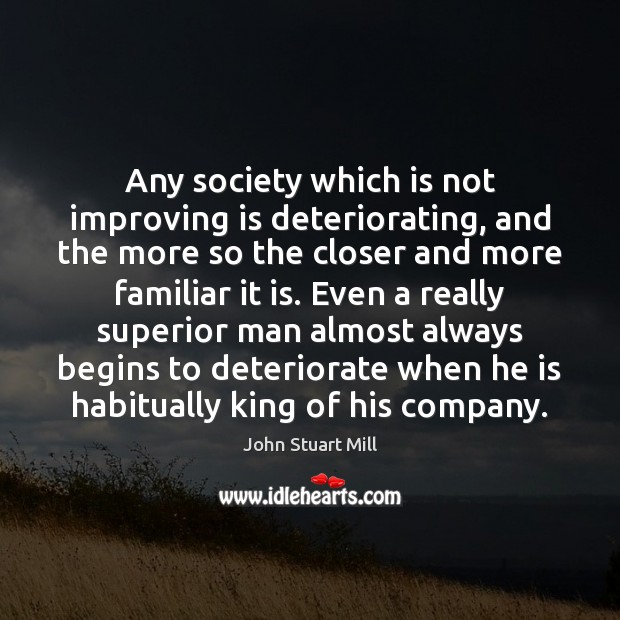 Any society which is not improving is deteriorating, and the more so John Stuart Mill Picture Quote