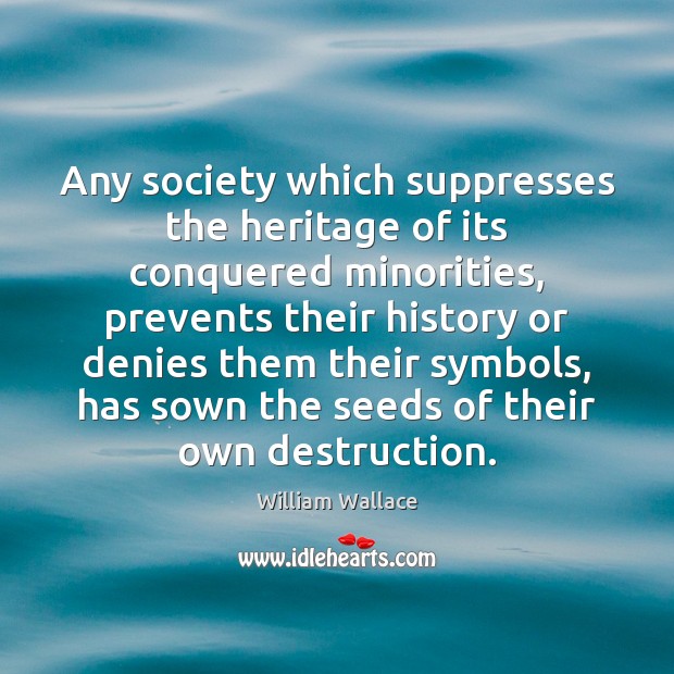 Any society which suppresses the heritage of its conquered minorities, prevents their 