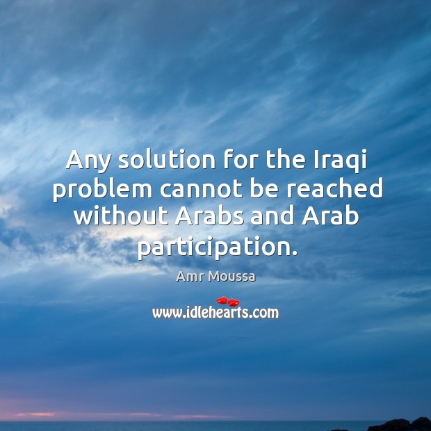 Any solution for the iraqi problem cannot be reached without arabs and arab participation. Amr Moussa Picture Quote
