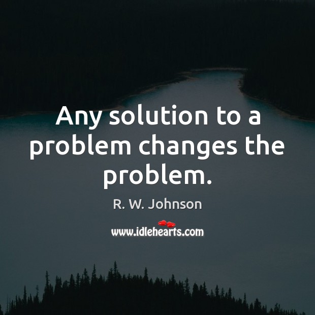 Any solution to a problem changes the problem. R. W. Johnson Picture Quote