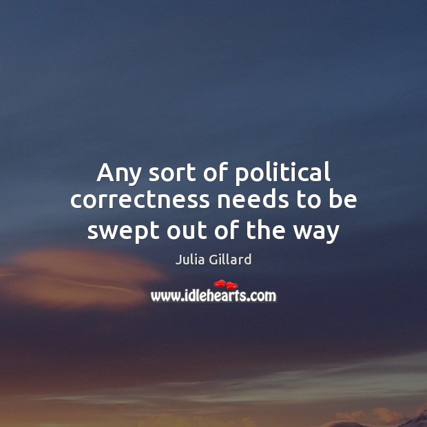 Any sort of political correctness needs to be swept out of the way 