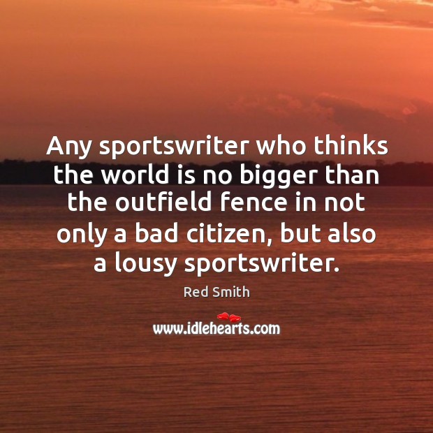 Any sportswriter who thinks the world is no bigger than the outfield Red Smith Picture Quote