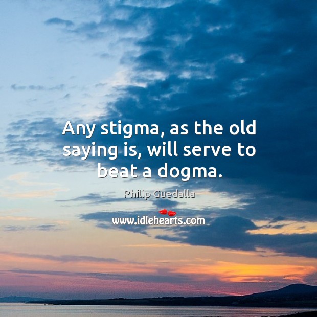 Any stigma, as the old saying is, will serve to beat a dogma. Philip Guedalla Picture Quote