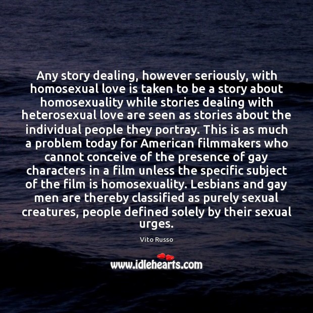 Any story dealing, however seriously, with homosexual love is taken to be Vito Russo Picture Quote