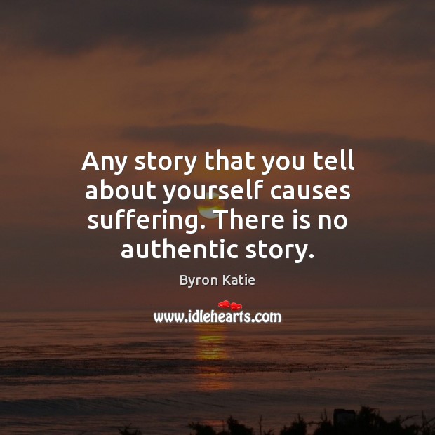 Any story that you tell about yourself causes suffering. There is no authentic story. Byron Katie Picture Quote