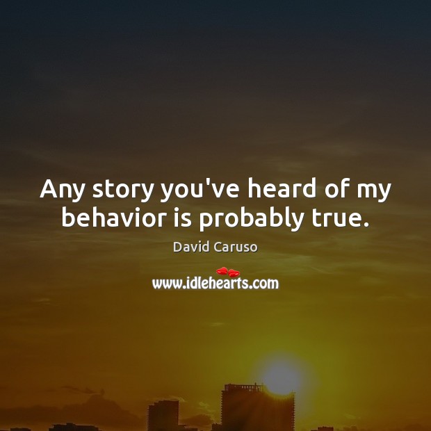 Any story you’ve heard of my behavior is probably true. David Caruso Picture Quote