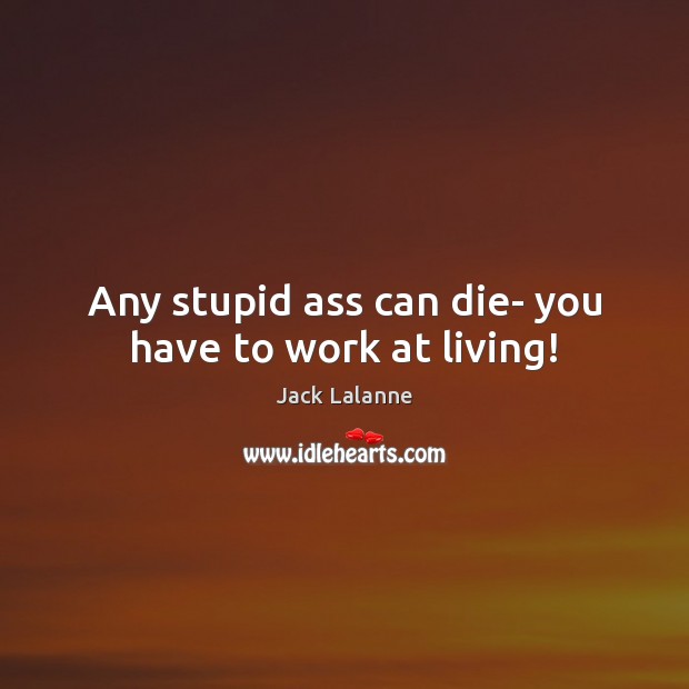 Any stupid ass can die- you have to work at living! Jack Lalanne Picture Quote