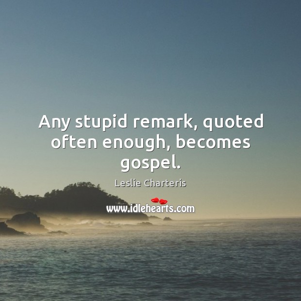 Any stupid remark, quoted often enough, becomes gospel. Image
