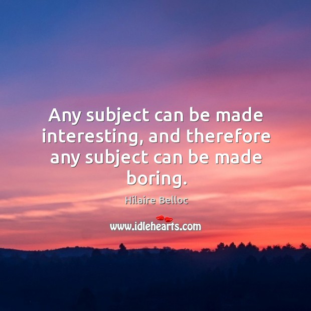 Any subject can be made interesting, and therefore any subject can be made boring. Hilaire Belloc Picture Quote