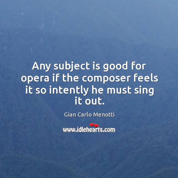Any subject is good for opera if the composer feels it so intently he must sing it out. Gian Carlo Menotti Picture Quote