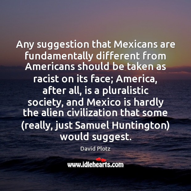 Any suggestion that Mexicans are fundamentally different from Americans should be taken David Plotz Picture Quote