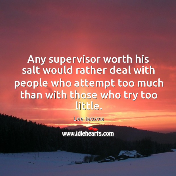 Any supervisor worth his salt would rather deal with people who attempt too much than with those who try too little. Lee Iacocca Picture Quote