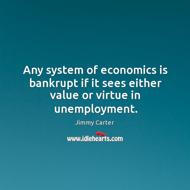 Any system of economics is bankrupt if it sees either value or virtue in unemployment. Image