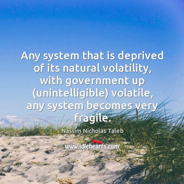 Any system that is deprived of its natural volatility, with government up ( Nassim Nicholas Taleb Picture Quote