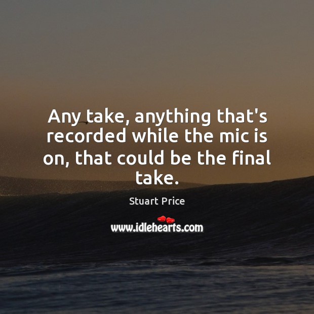 Any take, anything that’s recorded while the mic is on, that could be the final take. Stuart Price Picture Quote