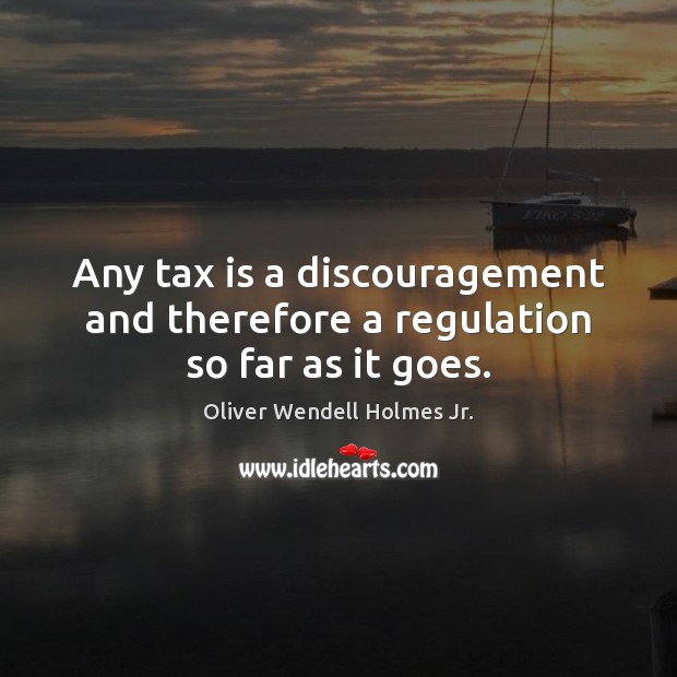 Any tax is a discouragement and therefore a regulation so far as it goes. Oliver Wendell Holmes Jr. Picture Quote