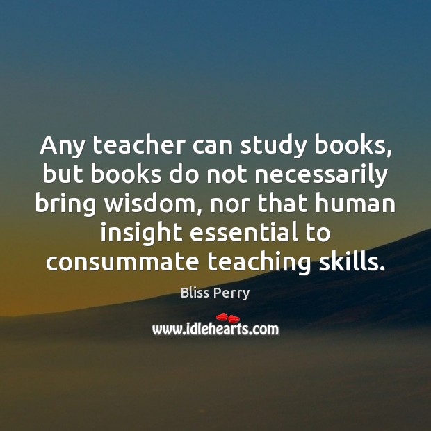 Any teacher can study books, but books do not necessarily bring wisdom, Bliss Perry Picture Quote