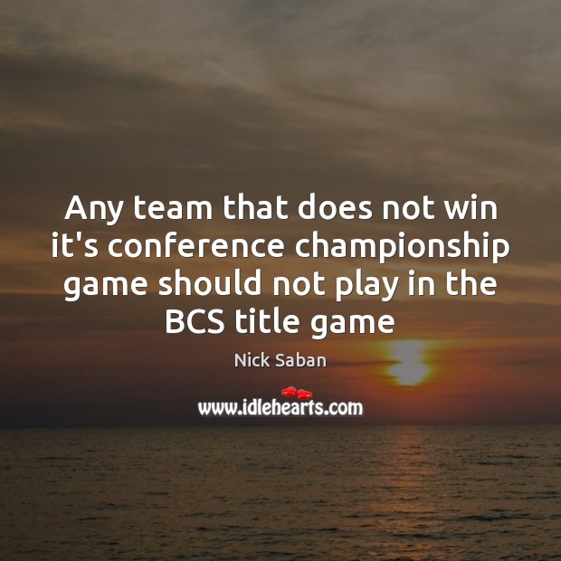 Any team that does not win it’s conference championship game should not Nick Saban Picture Quote
