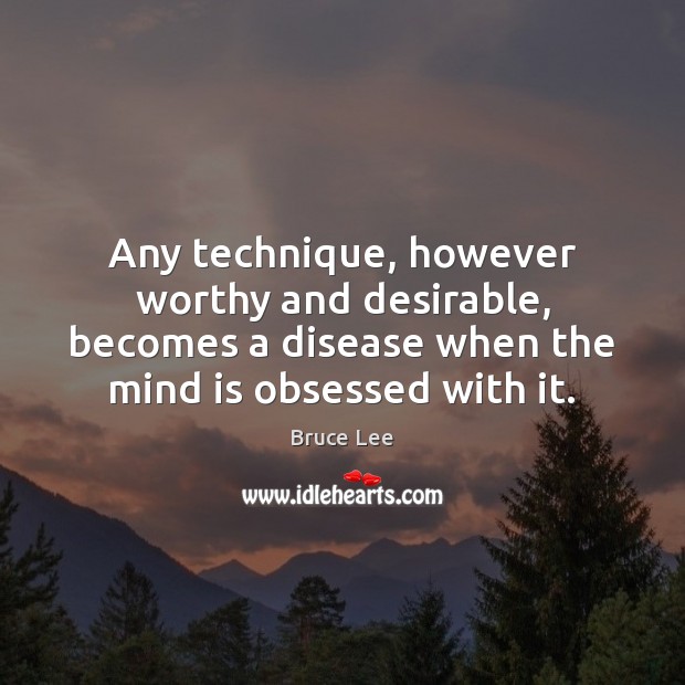 Any technique, however worthy and desirable, becomes a disease when the mind Bruce Lee Picture Quote