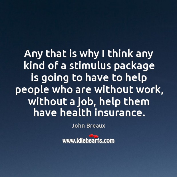 Any that is why I think any kind of a stimulus package is going to have to help people John Breaux Picture Quote
