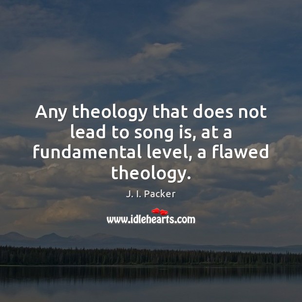 Any theology that does not lead to song is, at a fundamental level, a flawed theology. J. I. Packer Picture Quote