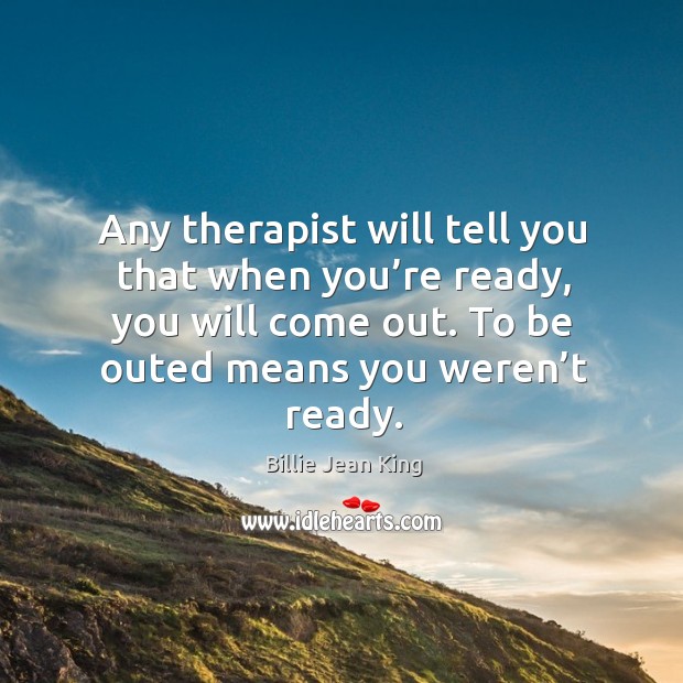Any therapist will tell you that when you’re ready, you will come out. To be outed means you weren’t ready. Billie Jean King Picture Quote