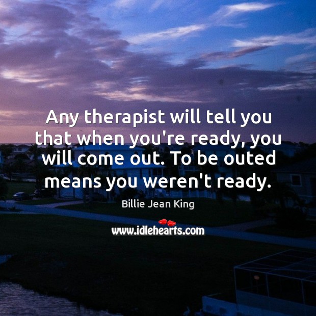 Any therapist will tell you that when you’re ready, you will come Billie Jean King Picture Quote