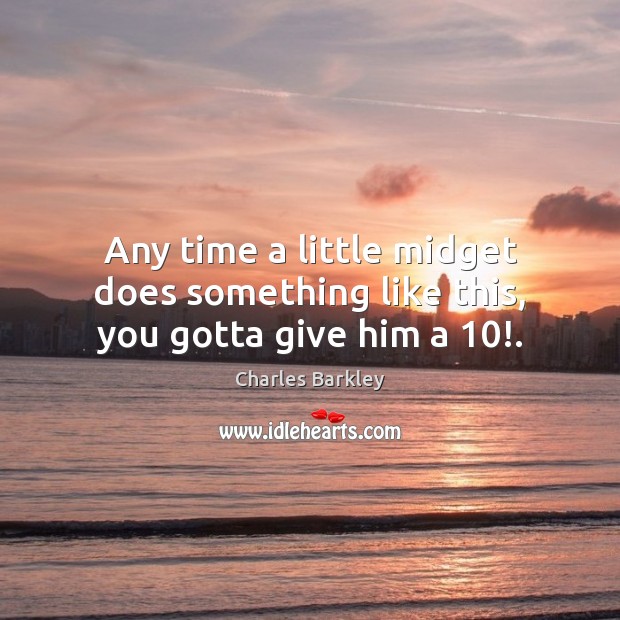 Any time a little midget does something like this, you gotta give him a 10!. Charles Barkley Picture Quote