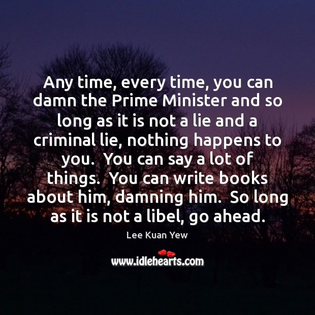 Any time, every time, you can damn the Prime Minister and so Lee Kuan Yew Picture Quote
