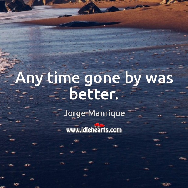 Any time gone by was better. Jorge Manrique Picture Quote