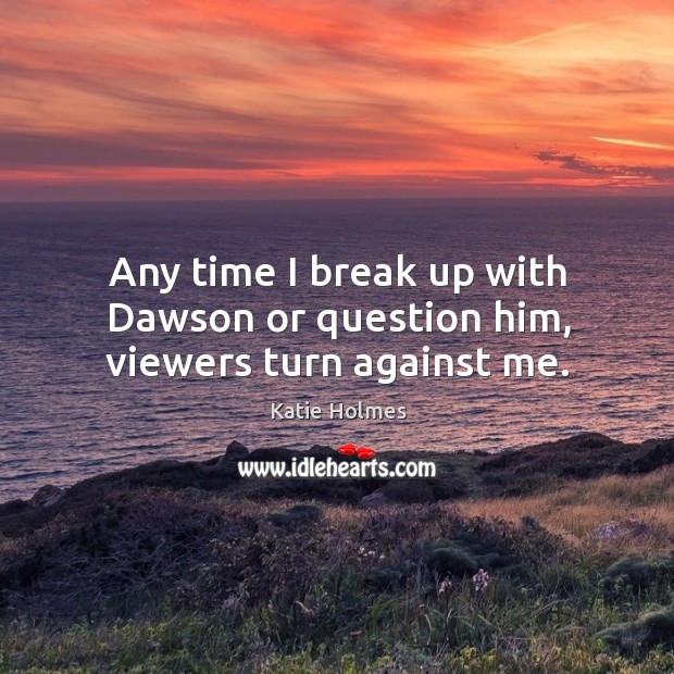 Any time I break up with dawson or question him, viewers turn against me. Katie Holmes Picture Quote