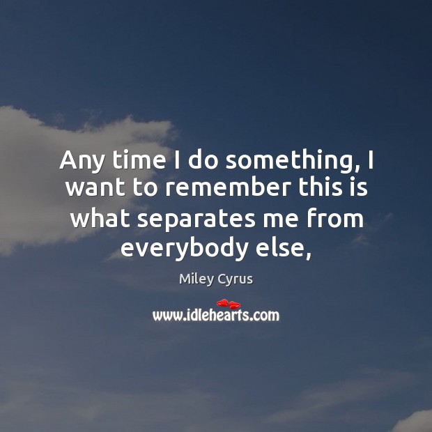Any time I do something, I want to remember this is what separates me from everybody else, Miley Cyrus Picture Quote