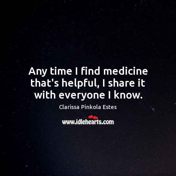Any time I find medicine that’s helpful, I share it with everyone I know. Clarissa Pinkola Estes Picture Quote