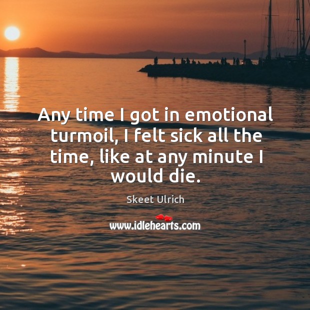 Any time I got in emotional turmoil, I felt sick all the time, like at any minute I would die. Skeet Ulrich Picture Quote