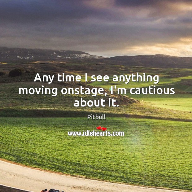 Any time I see anything moving onstage, I’m cautious about it. Pitbull Picture Quote