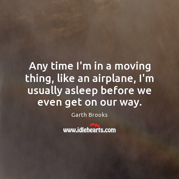 Any time I’m in a moving thing, like an airplane, I’m usually Garth Brooks Picture Quote