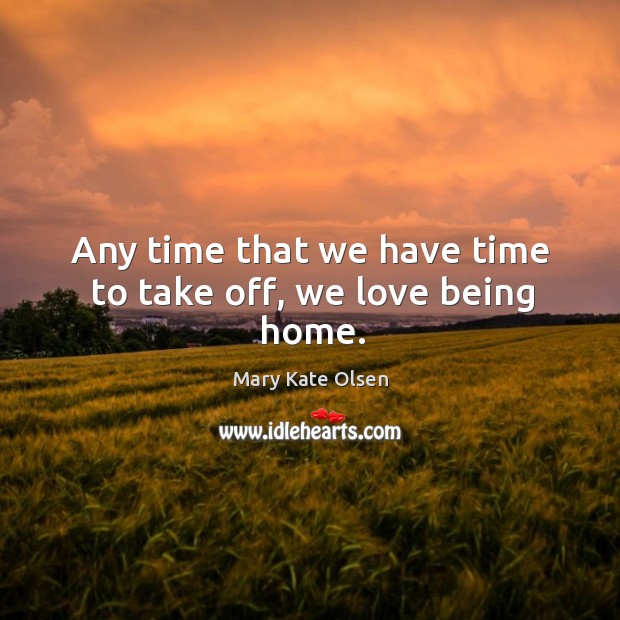 Any time that we have time to take off, we love being home. Mary Kate Olsen Picture Quote