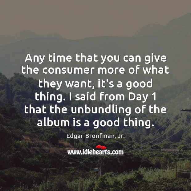 Any time that you can give the consumer more of what they Edgar Bronfman, Jr. Picture Quote