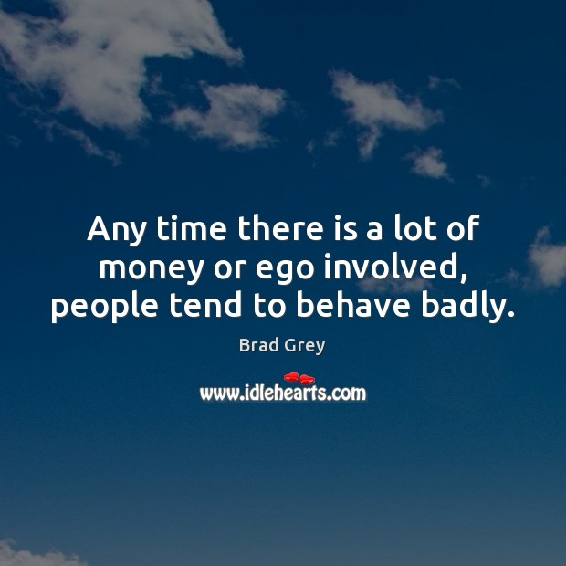 Any time there is a lot of money or ego involved, people tend to behave badly. Brad Grey Picture Quote