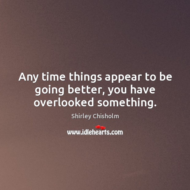 Any time things appear to be going better, you have overlooked something. Shirley Chisholm Picture Quote
