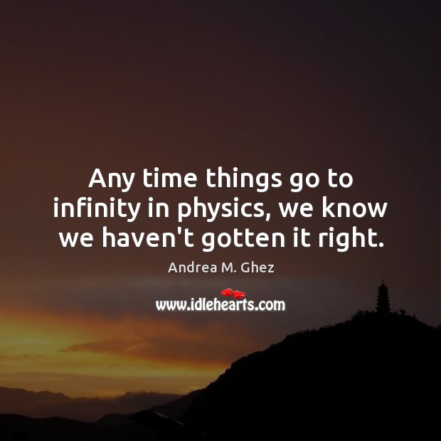 Any time things go to infinity in physics, we know we haven’t gotten it right. Andrea M. Ghez Picture Quote