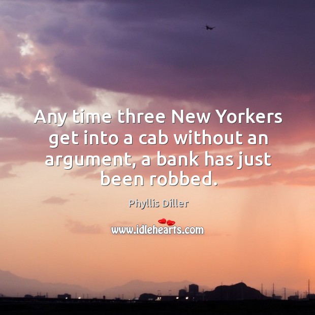 Any time three new yorkers get into a cab without an argument, a bank has just been robbed. Phyllis Diller Picture Quote