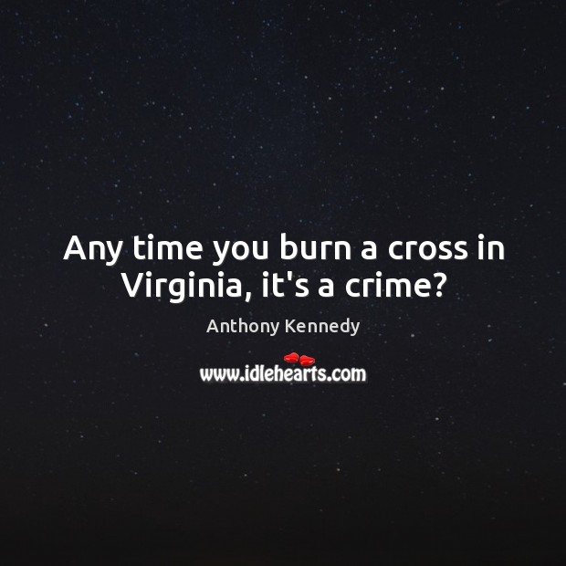 Any time you burn a cross in Virginia, it’s a crime? Anthony Kennedy Picture Quote