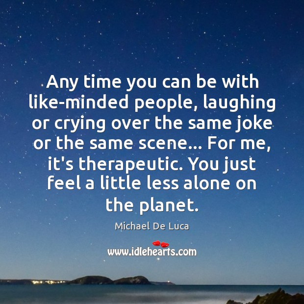 Any time you can be with like-minded people, laughing or crying over Michael De Luca Picture Quote